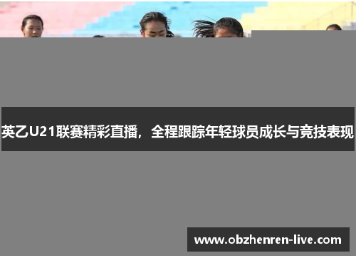 英乙U21联赛精彩直播，全程跟踪年轻球员成长与竞技表现