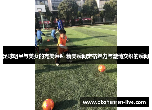 足球明星与美女的完美邂逅 精美瞬间定格魅力与激情交织的瞬间