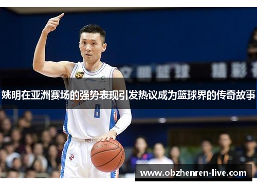 姚明在亚洲赛场的强势表现引发热议成为篮球界的传奇故事