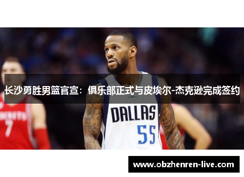 长沙勇胜男篮官宣：俱乐部正式与皮埃尔-杰克逊完成签约